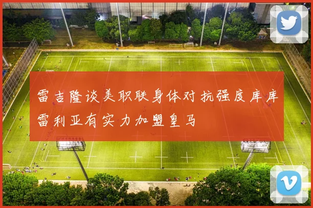 雷吉隆谈美职联身体对抗强度库库雷利亚有实力加盟皇马