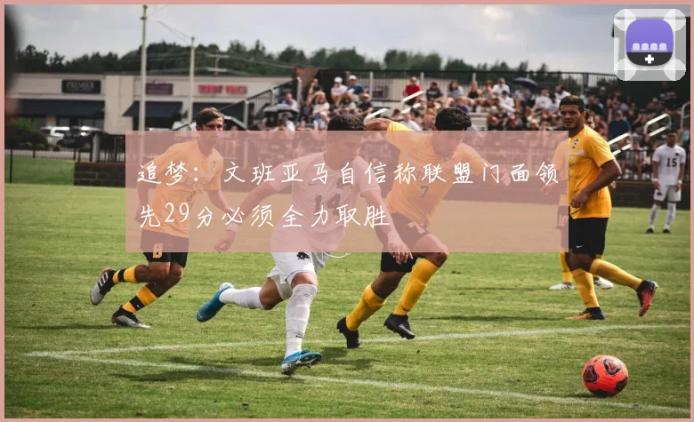 追梦：文班亚马自信称联盟门面领先29分必须全力取胜