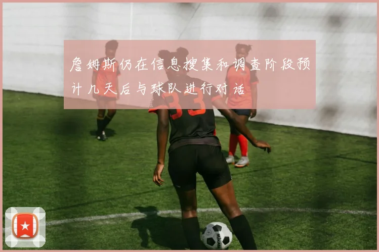 詹姆斯仍在信息搜集和调查阶段预计几天后与球队进行对话