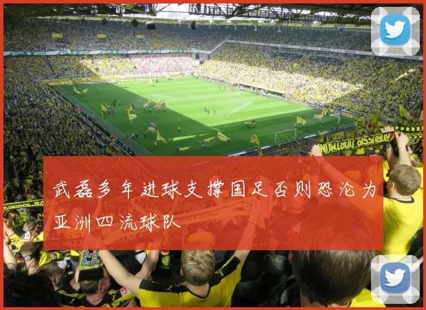 武磊多年进球支撑国足否则恐沦为亚洲四流球队