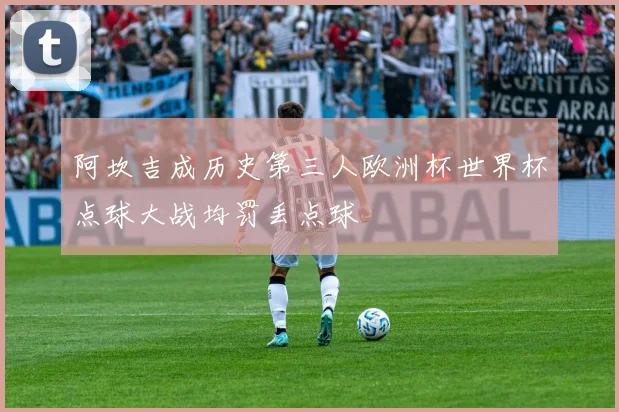 阿坎吉成历史第三人欧洲杯世界杯点球大战均罚丢点球