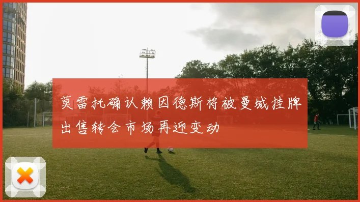 莫雷托确认赖因德斯将被曼城挂牌出售转会市场再迎变动