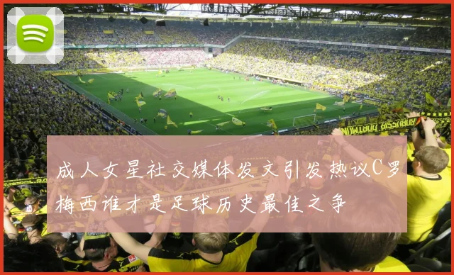 成人女星社交媒体发文引发热议C罗梅西谁才是足球历史最佳之争