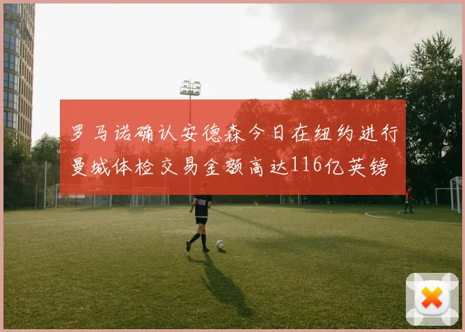 罗马诺确认安德森今日在纽约进行曼城体检交易金额高达116亿英镑