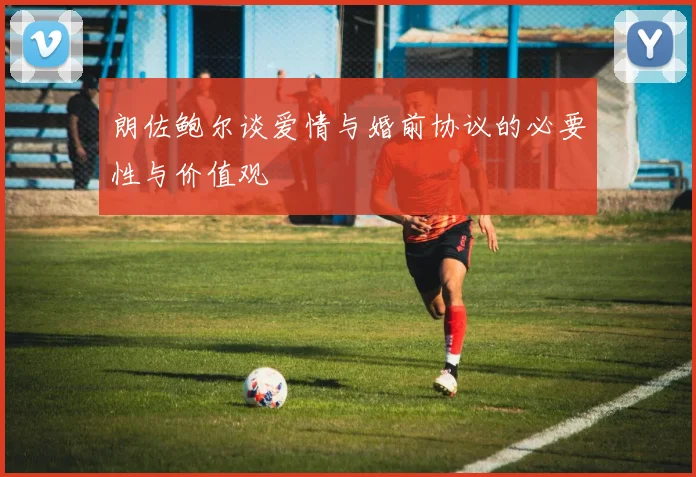 朗佐鲍尔谈爱情与婚前协议的必要性与价值观
