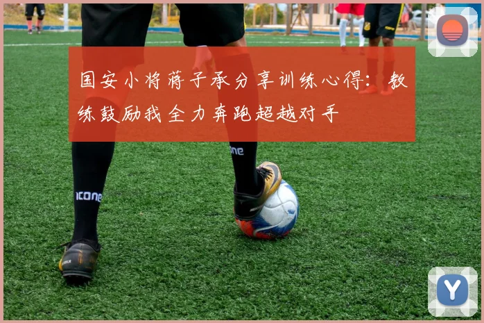 国安小将蒋子承分享训练心得：教练鼓励我全力奔跑超越对手