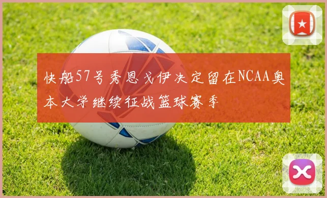快船57号秀恩戈伊决定留在NCAA奥本大学继续征战篮球赛季