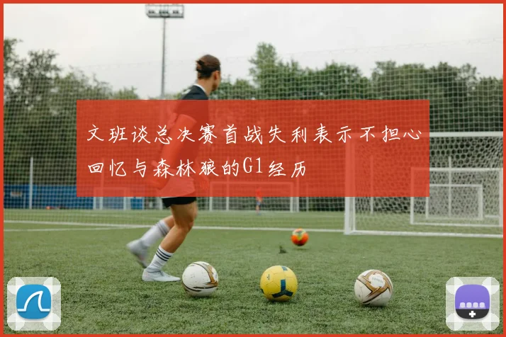 文班谈总决赛首战失利表示不担心回忆与森林狼的G1经历