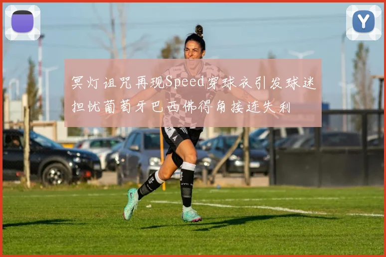 冥灯诅咒再现Speed穿球衣引发球迷担忧葡萄牙巴西佛得角接连失利