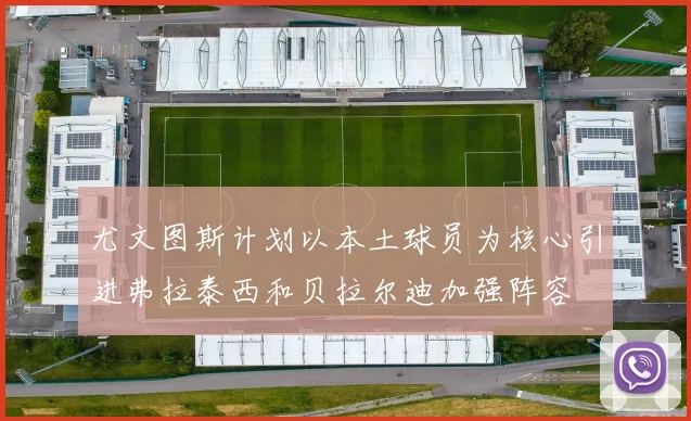 尤文图斯计划以本土球员为核心引进弗拉泰西和贝拉尔迪加强阵容