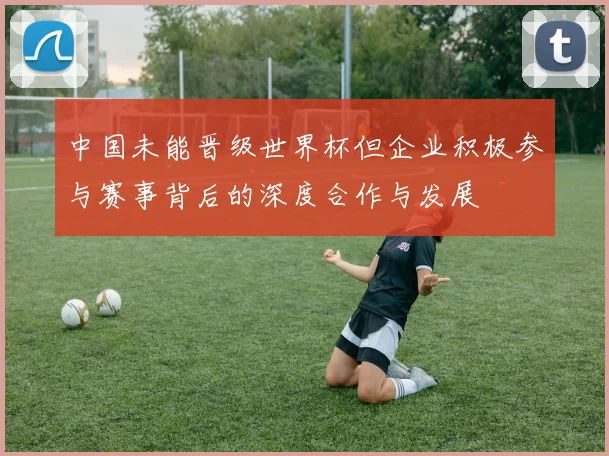 中国未能晋级世界杯但企业积极参与赛事背后的深度合作与发展
