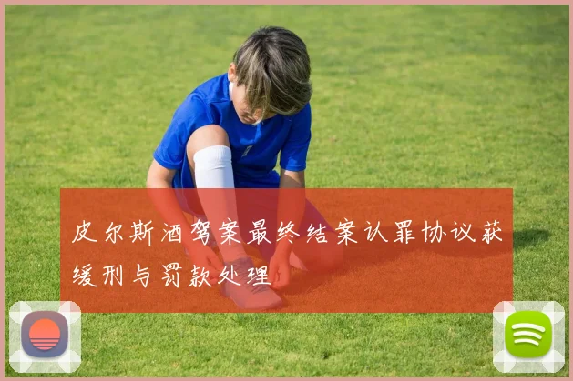 皮尔斯酒驾案最终结案认罪协议获缓刑与罚款处理