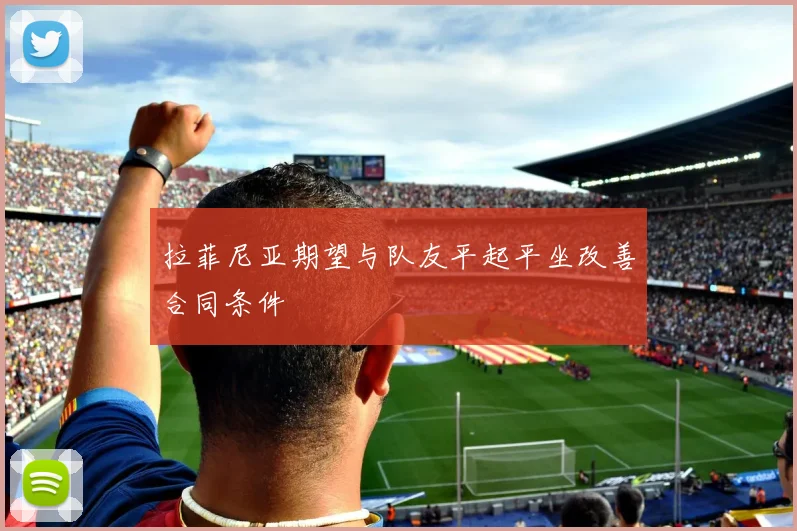 拉菲尼亚期望与队友平起平坐改善合同条件