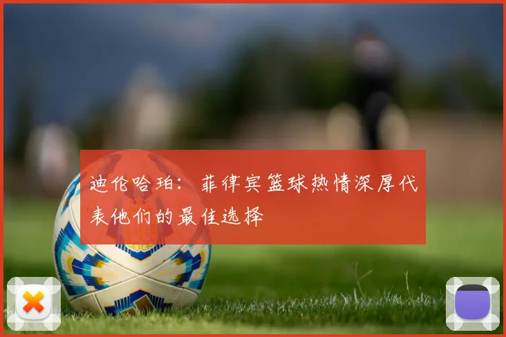 迪伦哈珀：菲律宾篮球热情深厚代表他们的最佳选择