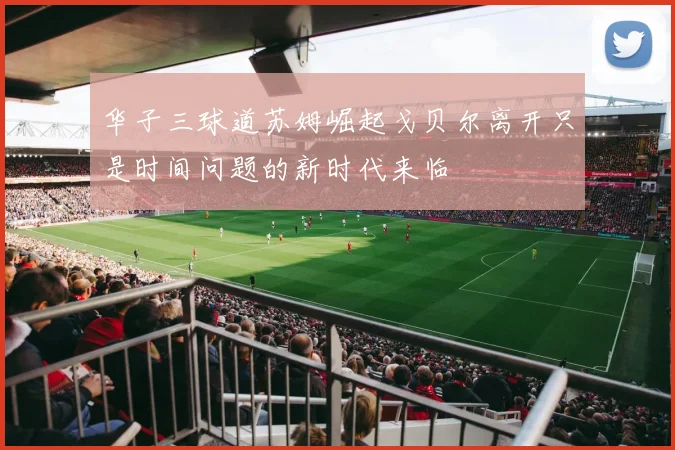 华子三球道苏姆崛起戈贝尔离开只是时间问题的新时代来临