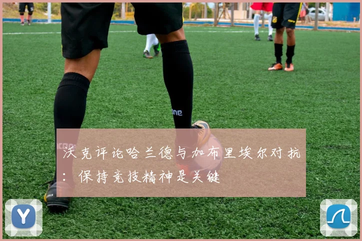 沃克评论哈兰德与加布里埃尔对抗：保持竞技精神是关键
