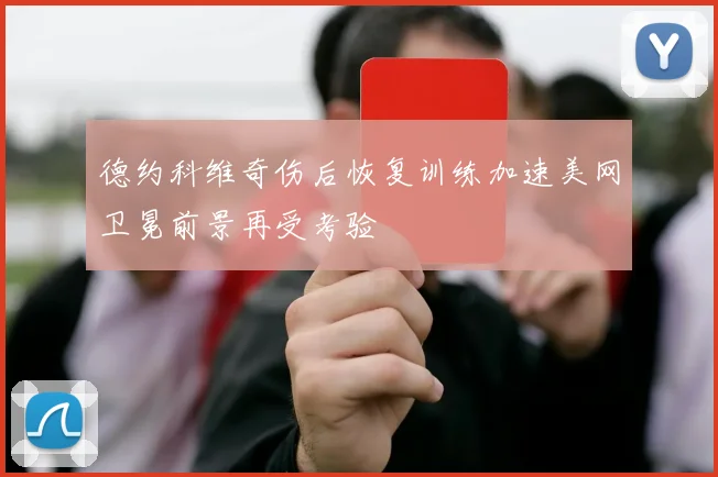 德约科维奇伤后恢复训练加速美网卫冕前景再受考验