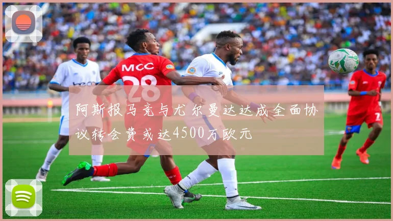 阿斯报马竞与尤尔曼达达成全面协议转会费或达4500万欧元
