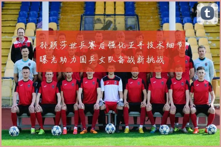 孙颖莎世乒赛后强化正手技术细节曝光助力国乒女队备战新挑战