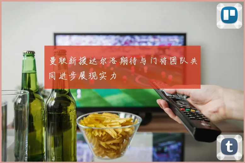 曼联新援达尔洛期待与门将团队共同进步展现实力