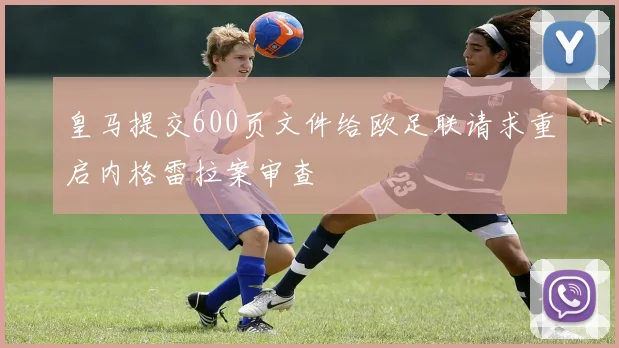 皇马提交600页文件给欧足联请求重启内格雷拉案审查