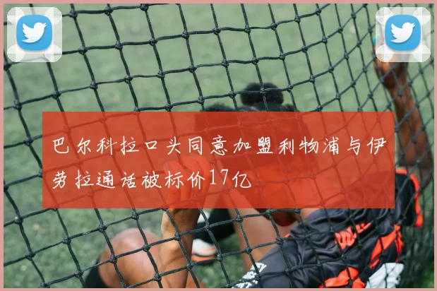 巴尔科拉口头同意加盟利物浦与伊劳拉通话被标价17亿