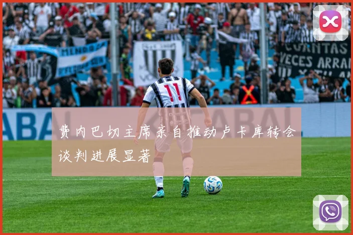费内巴切主席亲自推动卢卡库转会谈判进展显著