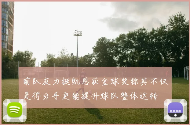前队友力挺凯恩获金球奖称其不仅是得分手更能提升球队整体运转